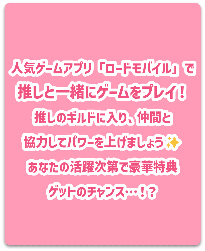 人気ゲームアプリ「ロードモバイル」で推しと一緒にゲームプレイ！推しのギルドに入り、仲間と協力してパワーを上げましょう！あなたの活躍次第で豪華特典ゲットのチャンス…！？